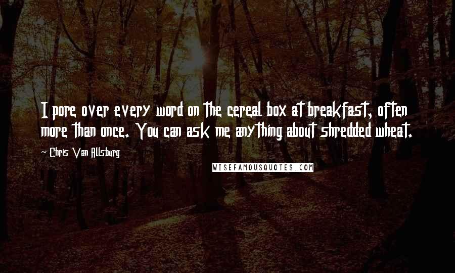 Chris Van Allsburg Quotes: I pore over every word on the cereal box at breakfast, often more than once. You can ask me anything about shredded wheat.