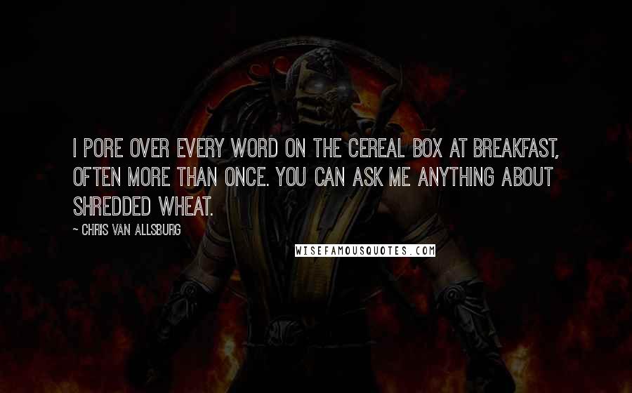 Chris Van Allsburg Quotes: I pore over every word on the cereal box at breakfast, often more than once. You can ask me anything about shredded wheat.