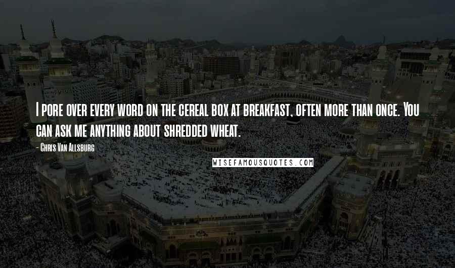 Chris Van Allsburg Quotes: I pore over every word on the cereal box at breakfast, often more than once. You can ask me anything about shredded wheat.