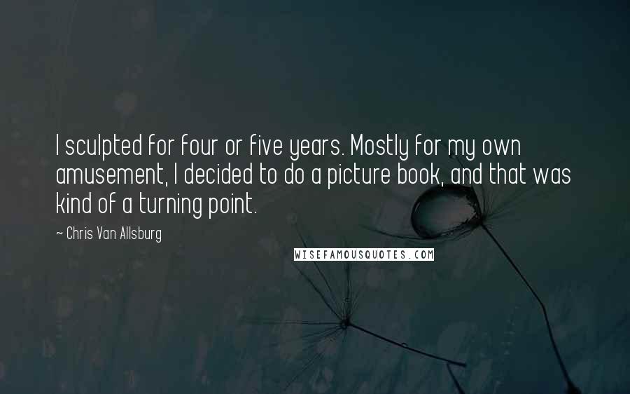 Chris Van Allsburg Quotes: I sculpted for four or five years. Mostly for my own amusement, I decided to do a picture book, and that was kind of a turning point.