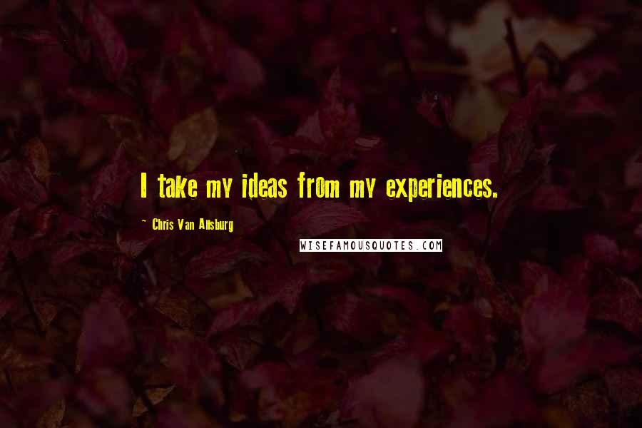 Chris Van Allsburg Quotes: I take my ideas from my experiences.