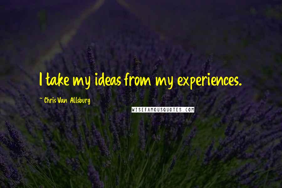 Chris Van Allsburg Quotes: I take my ideas from my experiences.