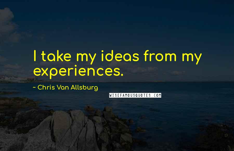 Chris Van Allsburg Quotes: I take my ideas from my experiences.