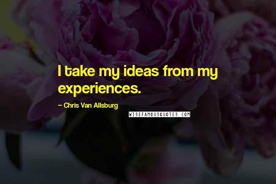 Chris Van Allsburg Quotes: I take my ideas from my experiences.