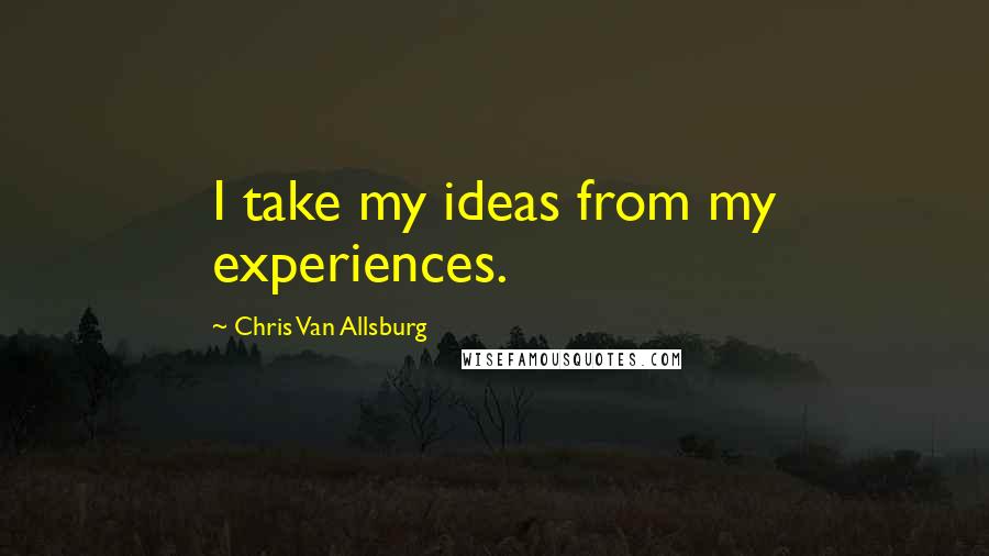 Chris Van Allsburg Quotes: I take my ideas from my experiences.