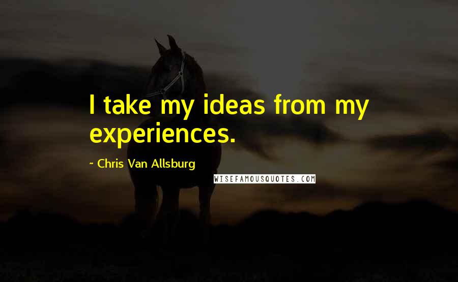 Chris Van Allsburg Quotes: I take my ideas from my experiences.