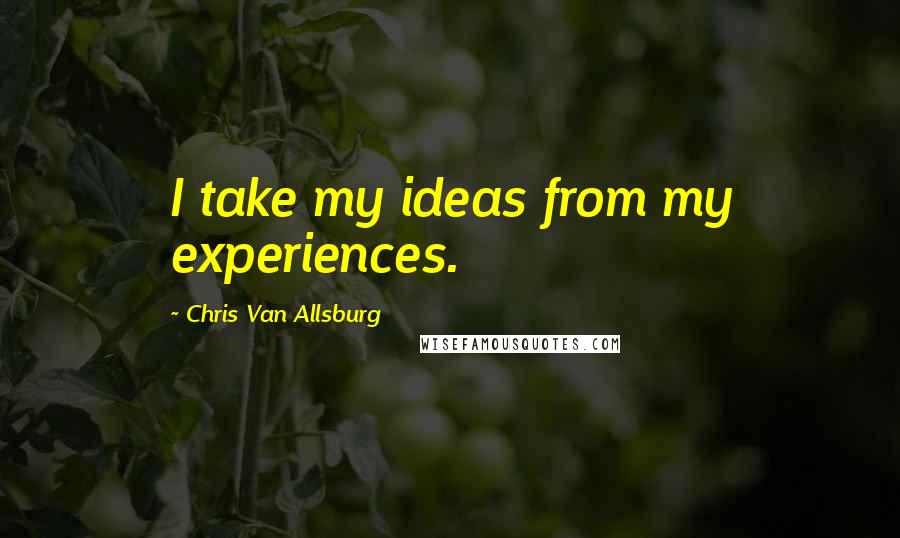 Chris Van Allsburg Quotes: I take my ideas from my experiences.