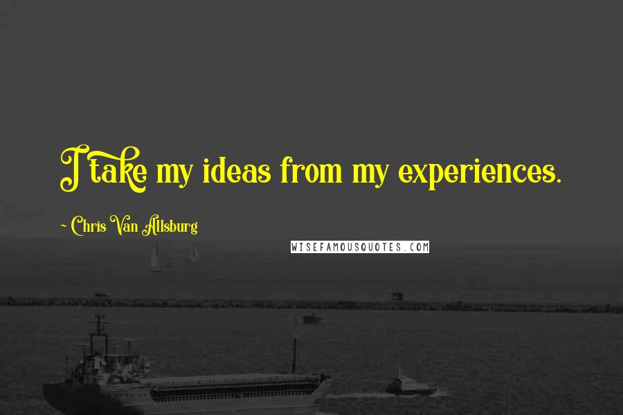 Chris Van Allsburg Quotes: I take my ideas from my experiences.