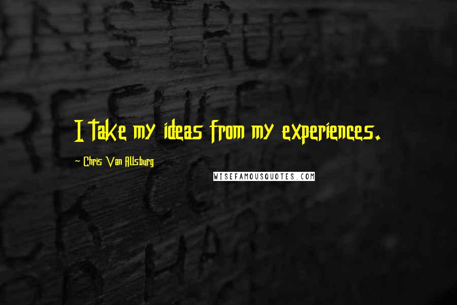 Chris Van Allsburg Quotes: I take my ideas from my experiences.