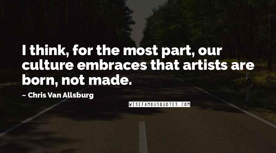 Chris Van Allsburg Quotes: I think, for the most part, our culture embraces that artists are born, not made.