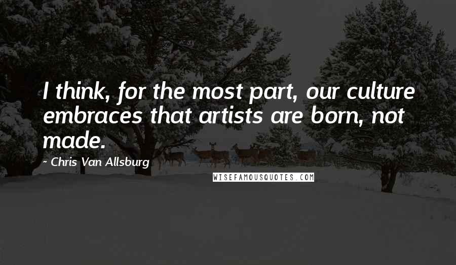 Chris Van Allsburg Quotes: I think, for the most part, our culture embraces that artists are born, not made.