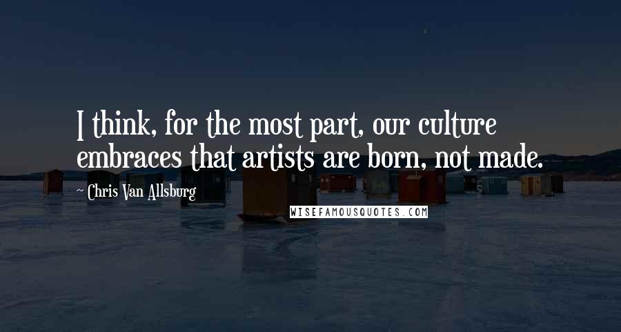 Chris Van Allsburg Quotes: I think, for the most part, our culture embraces that artists are born, not made.