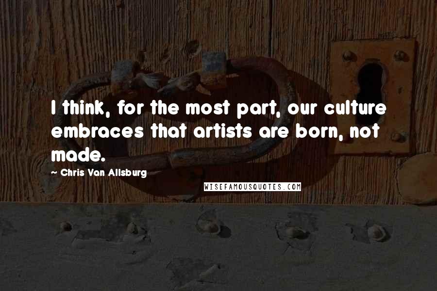 Chris Van Allsburg Quotes: I think, for the most part, our culture embraces that artists are born, not made.