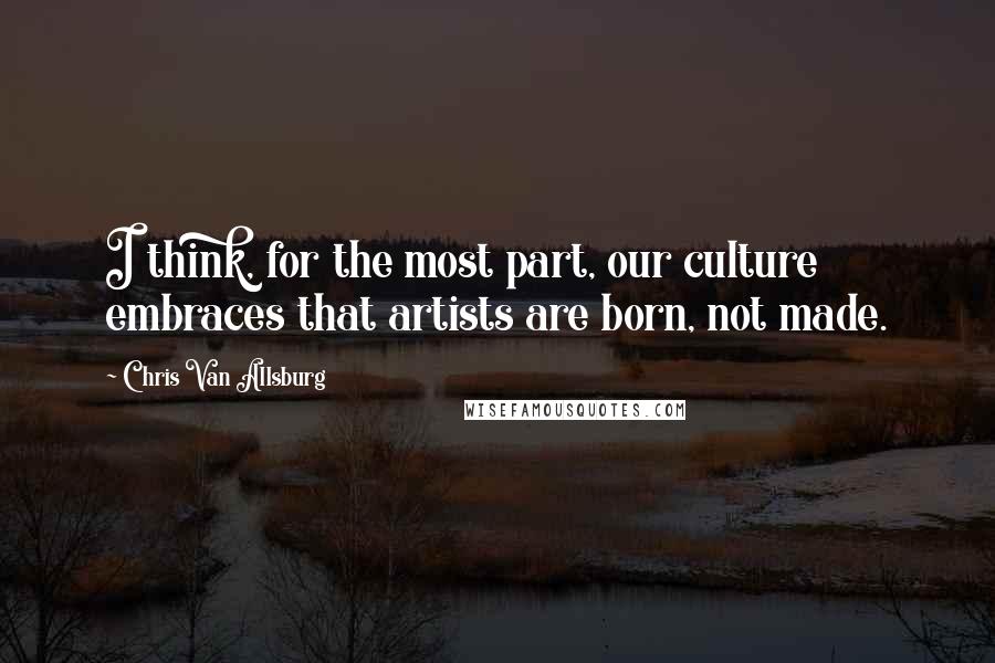 Chris Van Allsburg Quotes: I think, for the most part, our culture embraces that artists are born, not made.