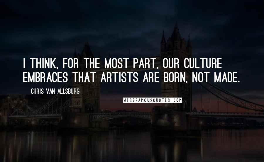 Chris Van Allsburg Quotes: I think, for the most part, our culture embraces that artists are born, not made.