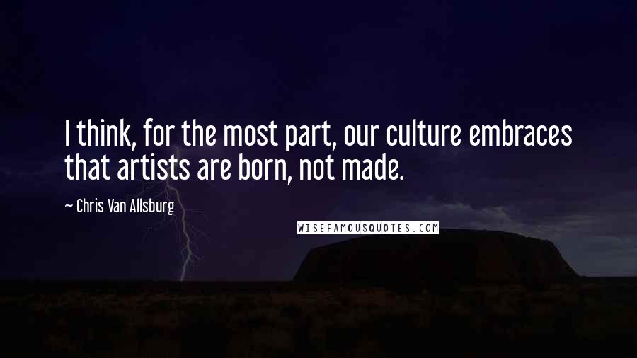 Chris Van Allsburg Quotes: I think, for the most part, our culture embraces that artists are born, not made.