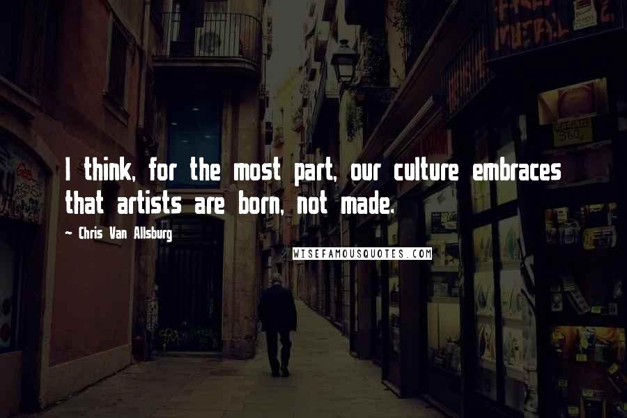 Chris Van Allsburg Quotes: I think, for the most part, our culture embraces that artists are born, not made.