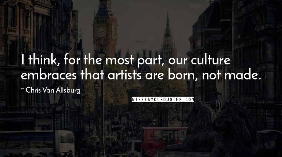 Chris Van Allsburg Quotes: I think, for the most part, our culture embraces that artists are born, not made.