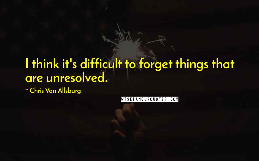 Chris Van Allsburg Quotes: I think it's difficult to forget things that are unresolved.