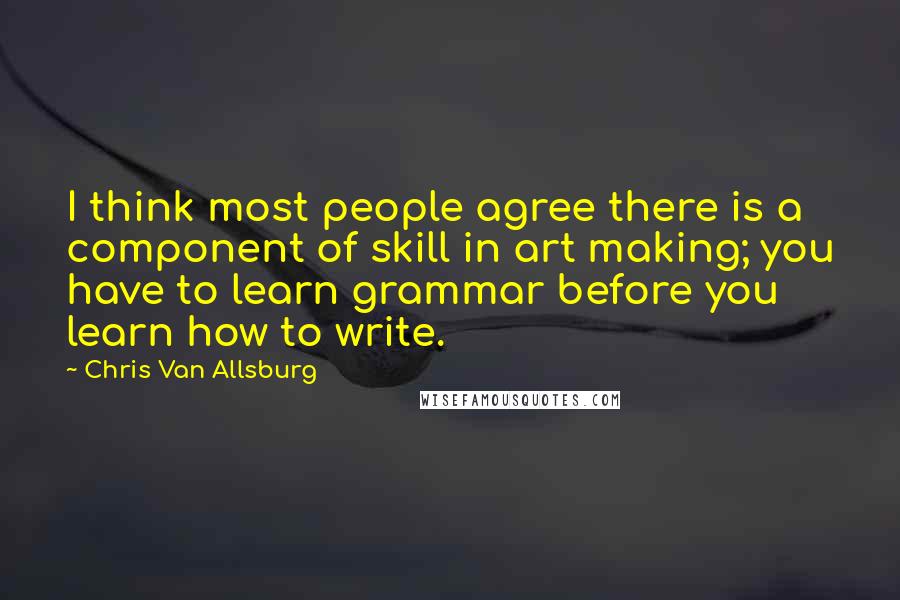 Chris Van Allsburg Quotes: I think most people agree there is a component of skill in art making; you have to learn grammar before you learn how to write.