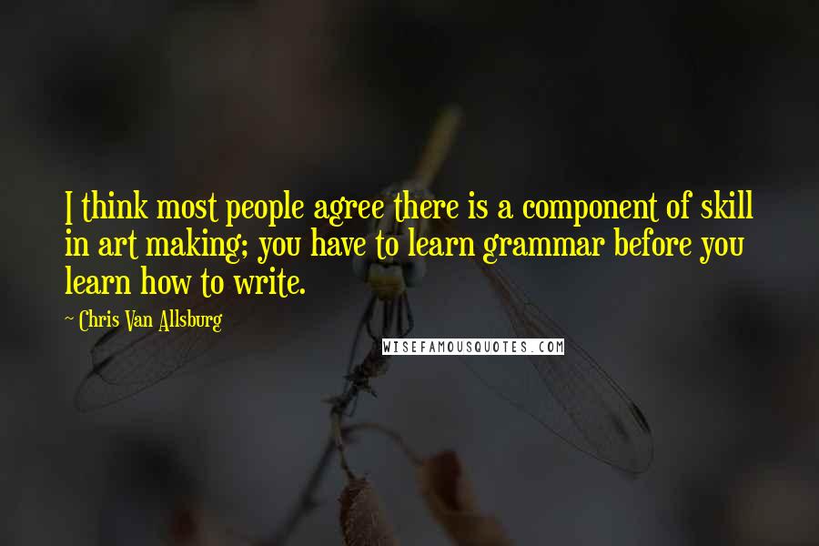 Chris Van Allsburg Quotes: I think most people agree there is a component of skill in art making; you have to learn grammar before you learn how to write.