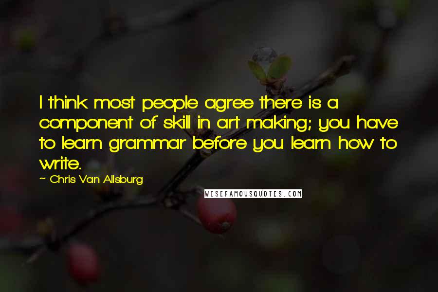 Chris Van Allsburg Quotes: I think most people agree there is a component of skill in art making; you have to learn grammar before you learn how to write.