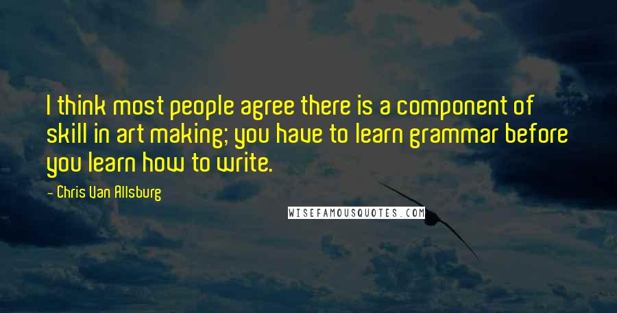 Chris Van Allsburg Quotes: I think most people agree there is a component of skill in art making; you have to learn grammar before you learn how to write.