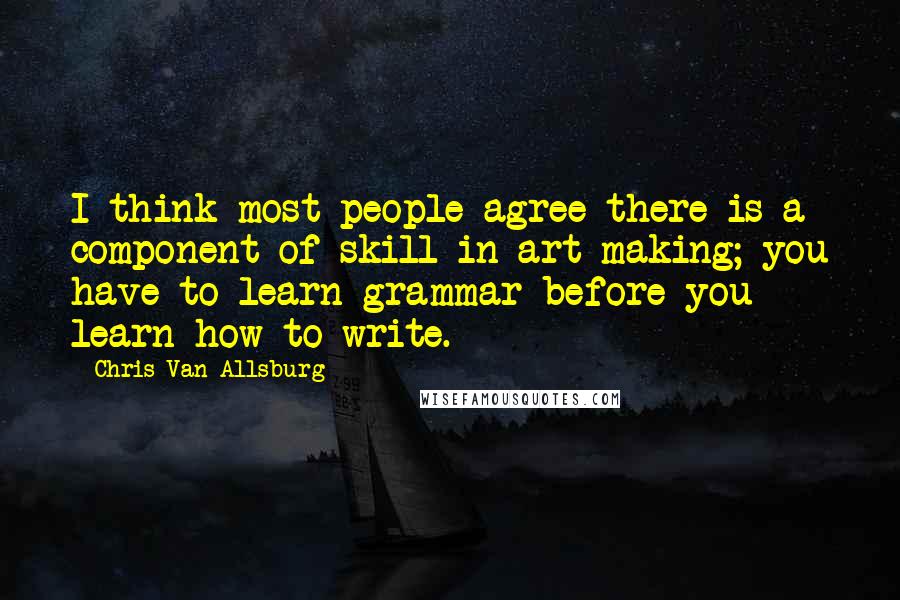 Chris Van Allsburg Quotes: I think most people agree there is a component of skill in art making; you have to learn grammar before you learn how to write.