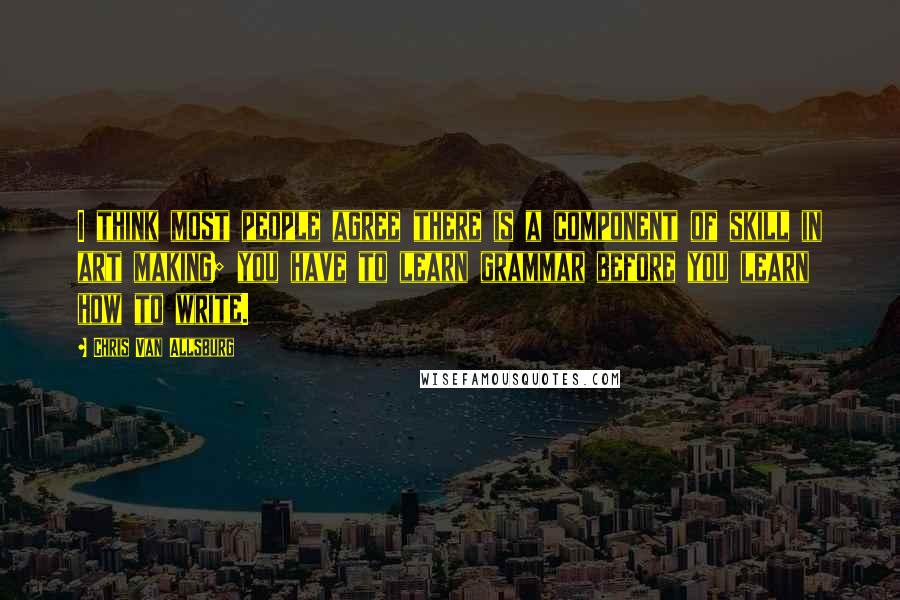 Chris Van Allsburg Quotes: I think most people agree there is a component of skill in art making; you have to learn grammar before you learn how to write.