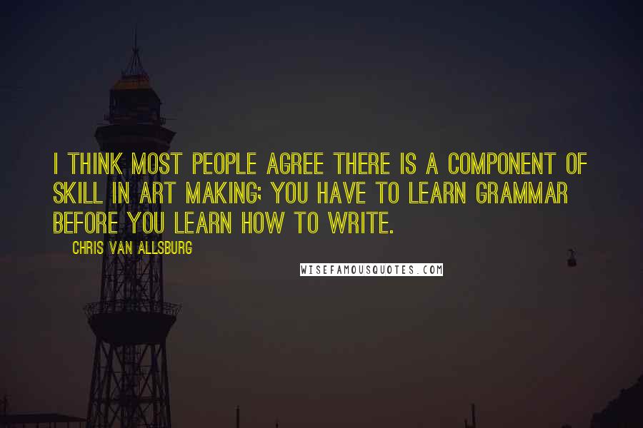 Chris Van Allsburg Quotes: I think most people agree there is a component of skill in art making; you have to learn grammar before you learn how to write.