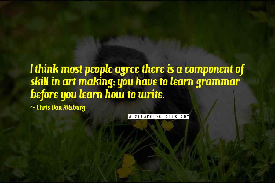 Chris Van Allsburg Quotes: I think most people agree there is a component of skill in art making; you have to learn grammar before you learn how to write.