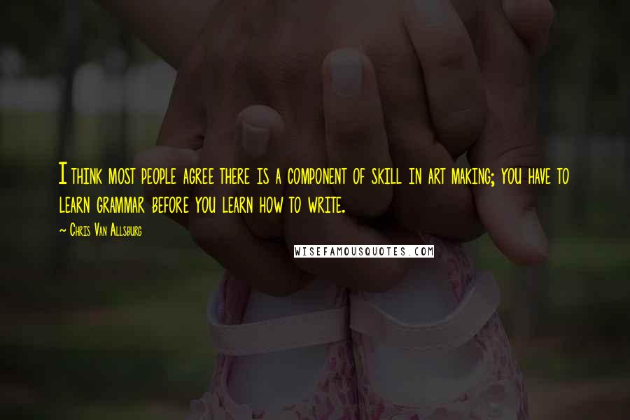 Chris Van Allsburg Quotes: I think most people agree there is a component of skill in art making; you have to learn grammar before you learn how to write.