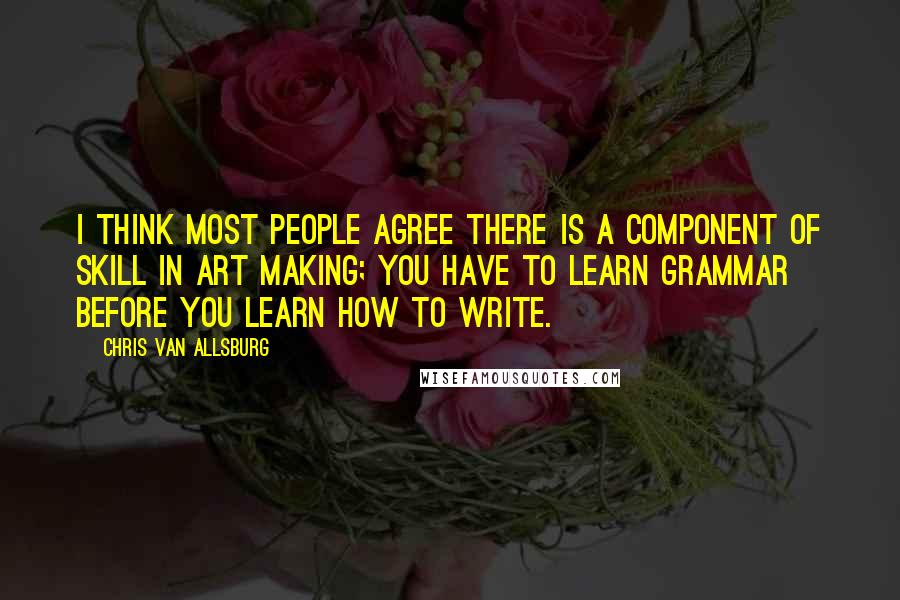 Chris Van Allsburg Quotes: I think most people agree there is a component of skill in art making; you have to learn grammar before you learn how to write.