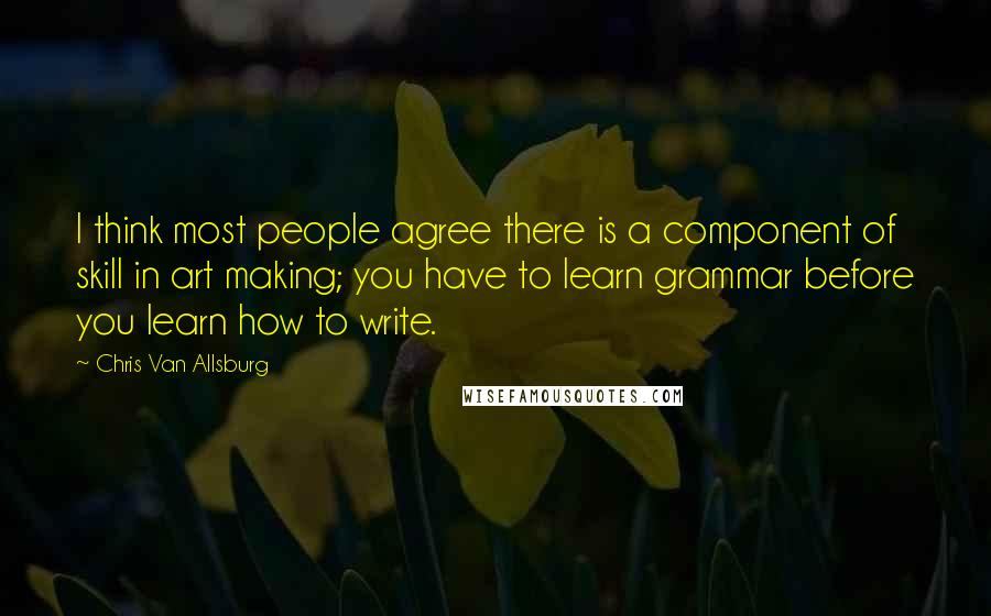 Chris Van Allsburg Quotes: I think most people agree there is a component of skill in art making; you have to learn grammar before you learn how to write.