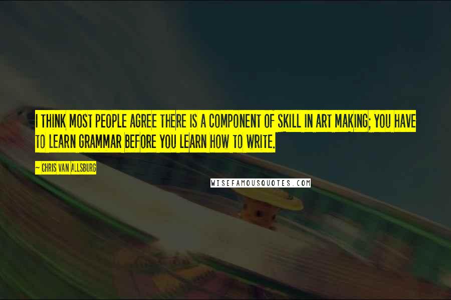 Chris Van Allsburg Quotes: I think most people agree there is a component of skill in art making; you have to learn grammar before you learn how to write.