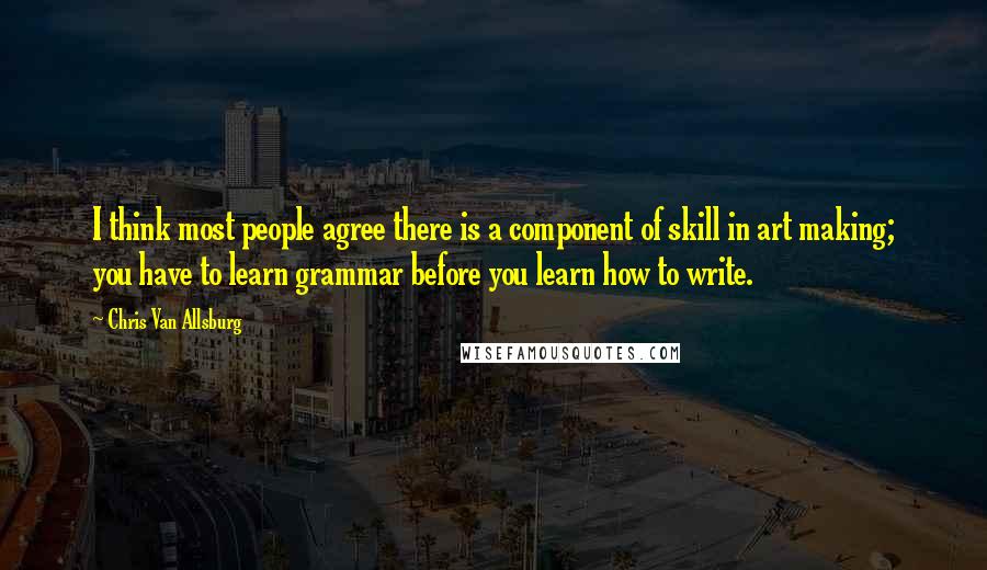 Chris Van Allsburg Quotes: I think most people agree there is a component of skill in art making; you have to learn grammar before you learn how to write.