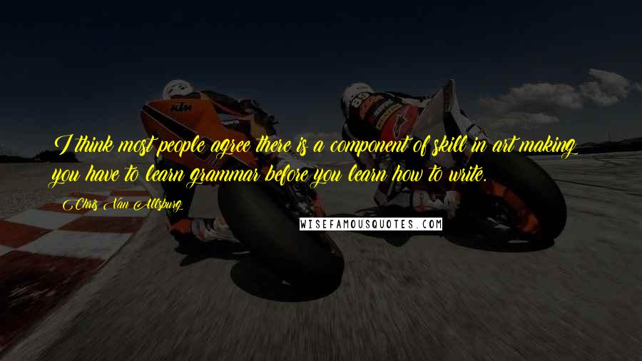 Chris Van Allsburg Quotes: I think most people agree there is a component of skill in art making; you have to learn grammar before you learn how to write.