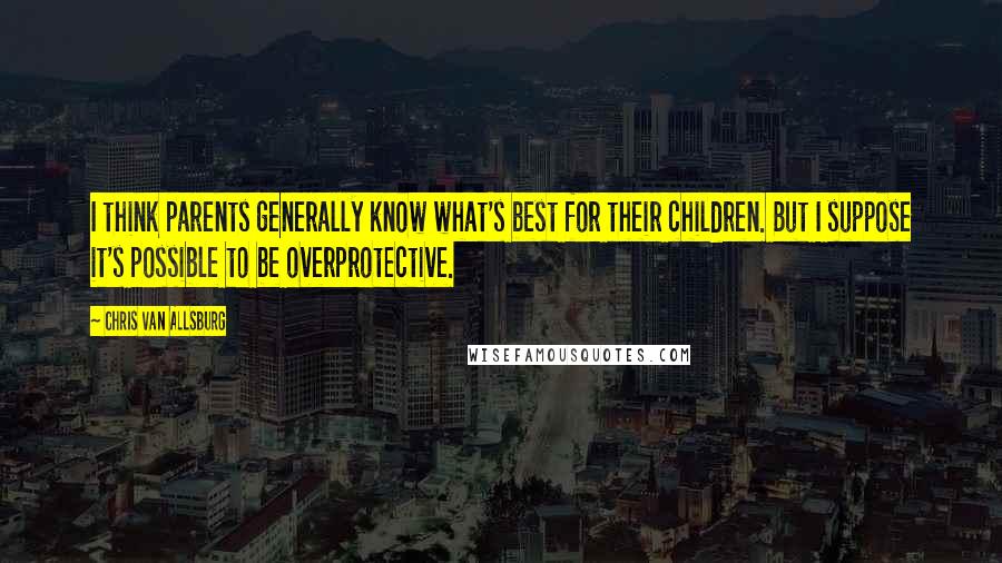 Chris Van Allsburg Quotes: I think parents generally know what's best for their children. But I suppose it's possible to be overprotective.