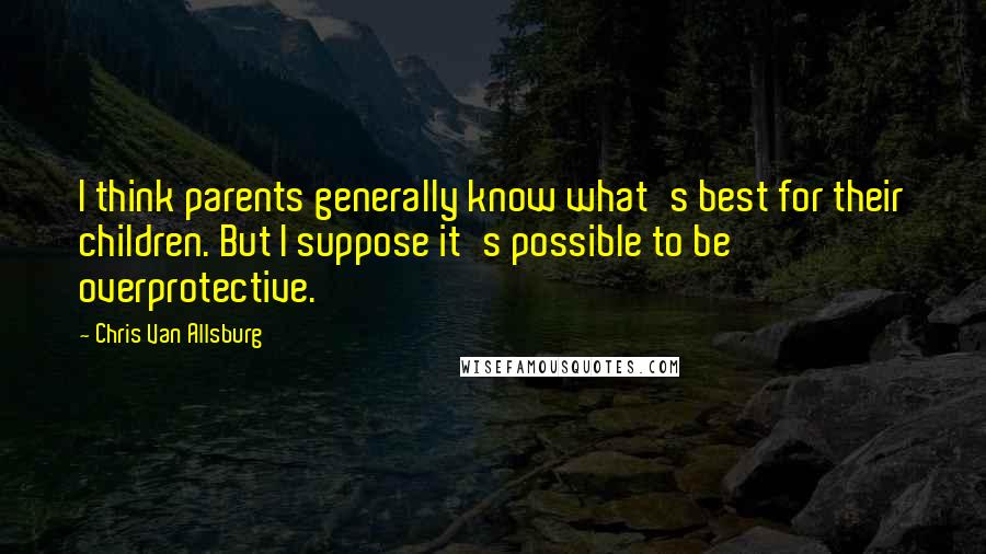 Chris Van Allsburg Quotes: I think parents generally know what's best for their children. But I suppose it's possible to be overprotective.