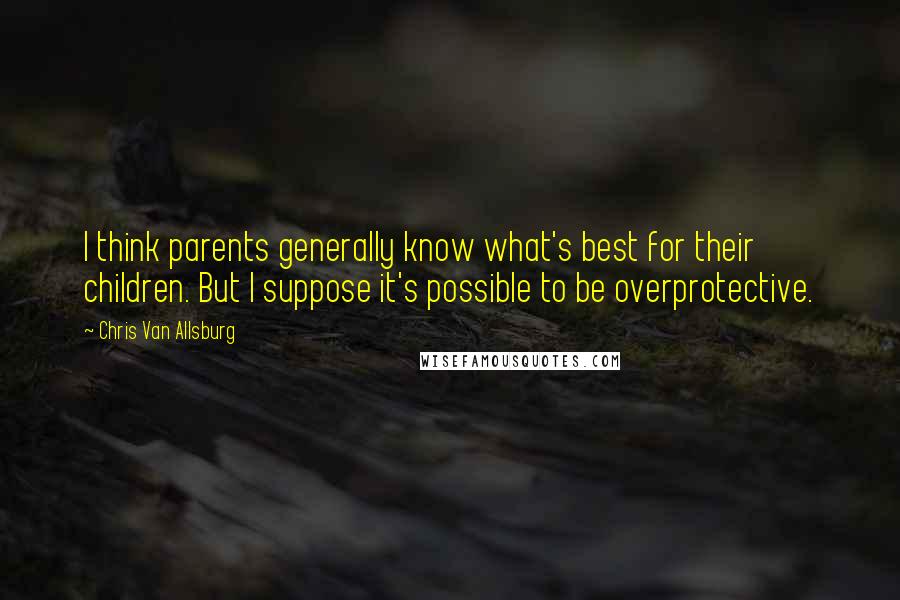 Chris Van Allsburg Quotes: I think parents generally know what's best for their children. But I suppose it's possible to be overprotective.