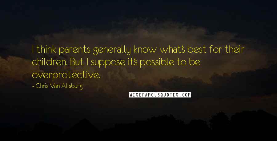 Chris Van Allsburg Quotes: I think parents generally know what's best for their children. But I suppose it's possible to be overprotective.