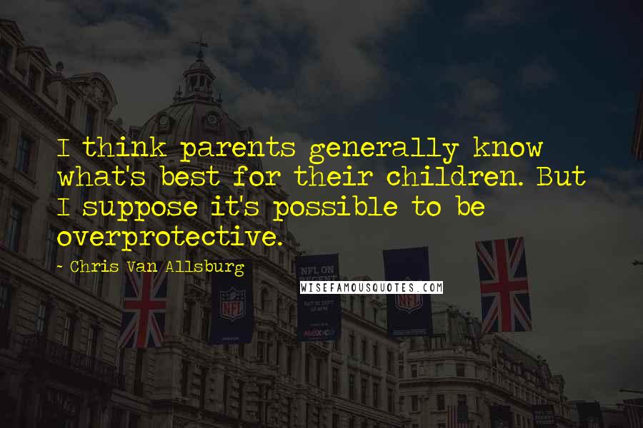 Chris Van Allsburg Quotes: I think parents generally know what's best for their children. But I suppose it's possible to be overprotective.