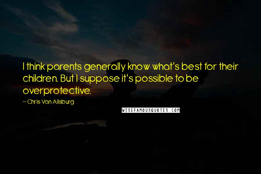 Chris Van Allsburg Quotes: I think parents generally know what's best for their children. But I suppose it's possible to be overprotective.