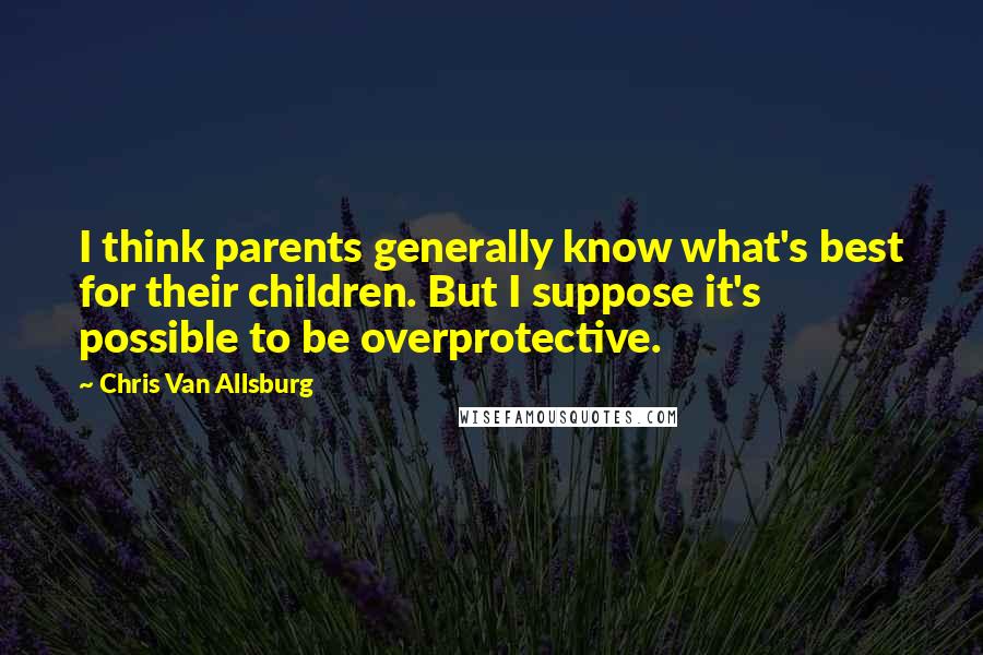 Chris Van Allsburg Quotes: I think parents generally know what's best for their children. But I suppose it's possible to be overprotective.