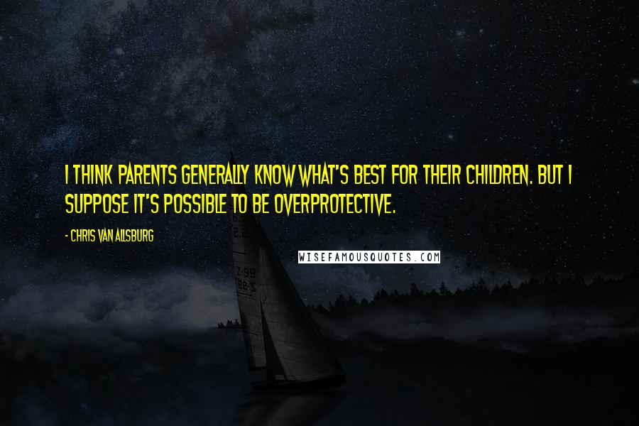 Chris Van Allsburg Quotes: I think parents generally know what's best for their children. But I suppose it's possible to be overprotective.