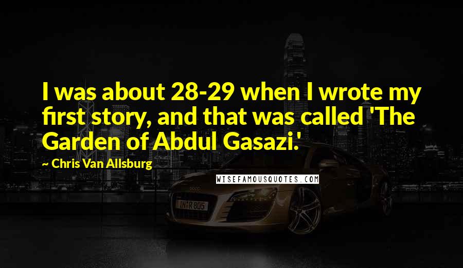 Chris Van Allsburg Quotes: I was about 28-29 when I wrote my first story, and that was called 'The Garden of Abdul Gasazi.'