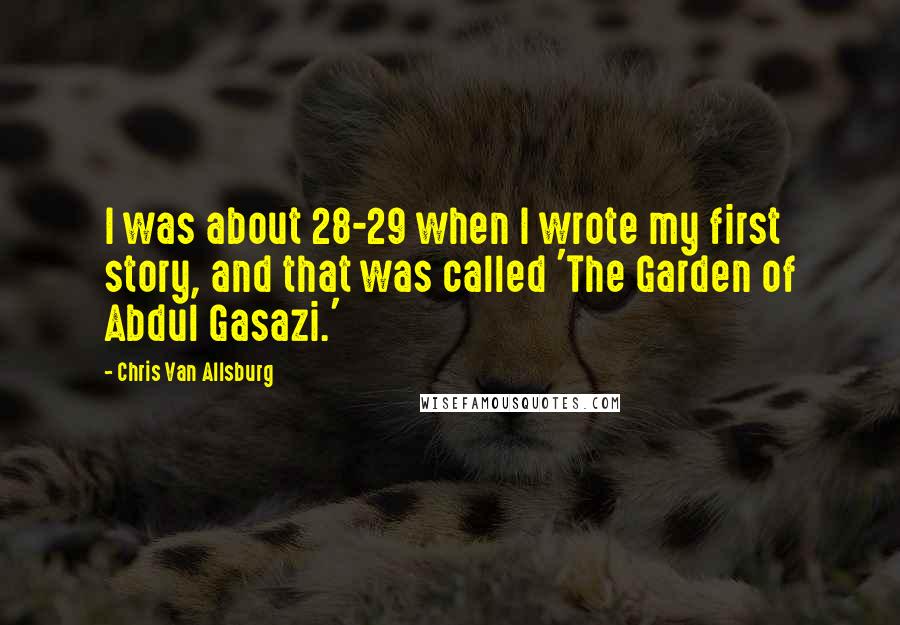 Chris Van Allsburg Quotes: I was about 28-29 when I wrote my first story, and that was called 'The Garden of Abdul Gasazi.'