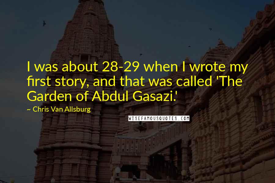 Chris Van Allsburg Quotes: I was about 28-29 when I wrote my first story, and that was called 'The Garden of Abdul Gasazi.'