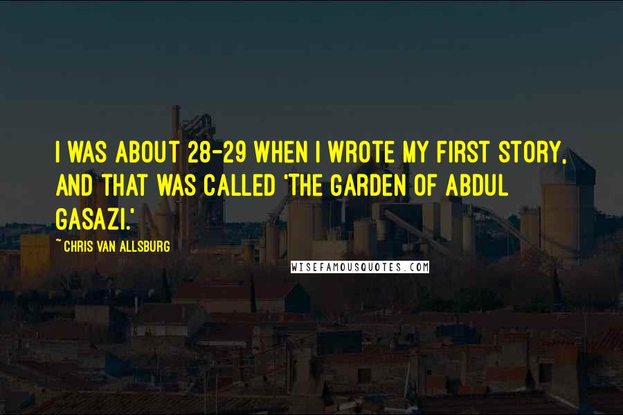 Chris Van Allsburg Quotes: I was about 28-29 when I wrote my first story, and that was called 'The Garden of Abdul Gasazi.'
