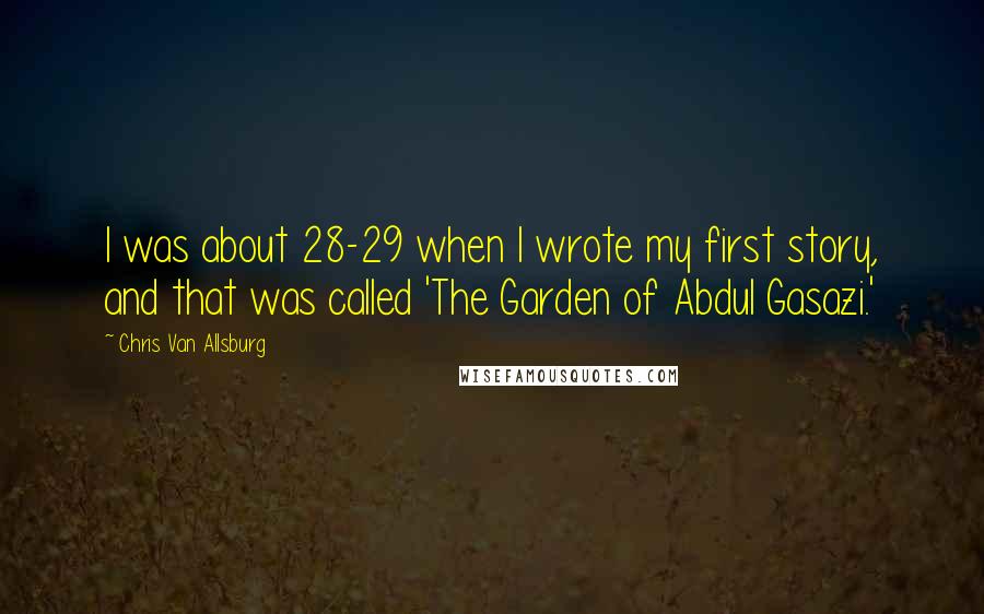 Chris Van Allsburg Quotes: I was about 28-29 when I wrote my first story, and that was called 'The Garden of Abdul Gasazi.'